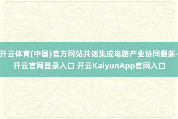 开云体育(中国)官方网站共话集成电路产业协同翻新-开云官网登录入口 开云KaiyunApp官网入口