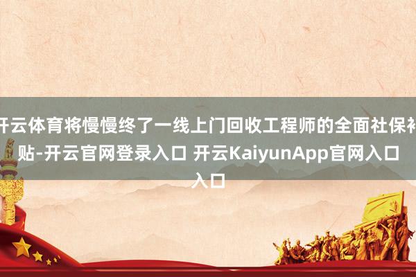 开云体育将慢慢终了一线上门回收工程师的全面社保补贴-开云官网登录入口 开云KaiyunApp官网入口