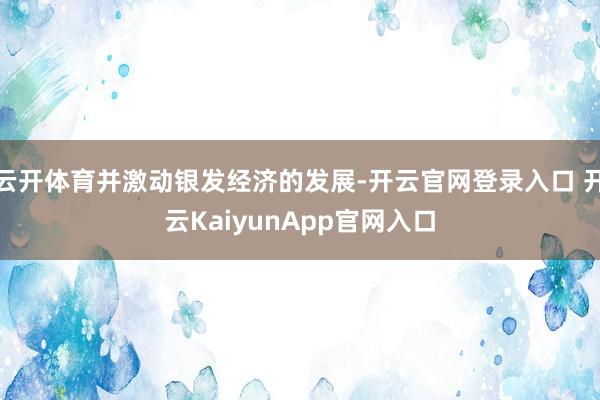 云开体育并激动银发经济的发展-开云官网登录入口 开云KaiyunApp官网入口
