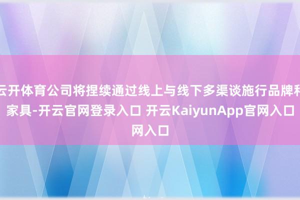 云开体育公司将捏续通过线上与线下多渠谈施行品牌和家具-开云官网登录入口 开云KaiyunApp官网入口