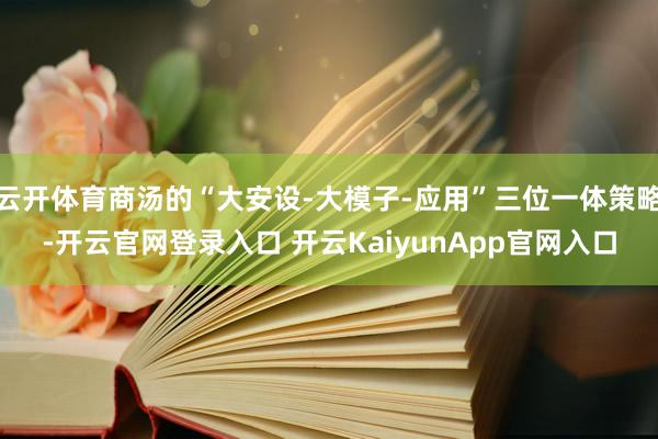 云开体育商汤的“大安设-大模子-应用”三位一体策略-开云官网登录入口 开云KaiyunApp官网入口