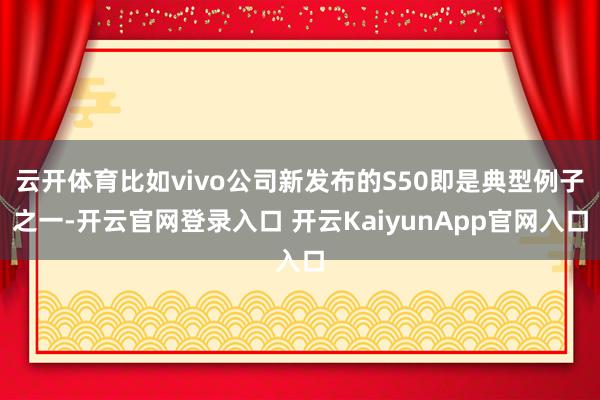 云开体育比如vivo公司新发布的S50即是典型例子之一-开云官网登录入口 开云KaiyunApp官网入口