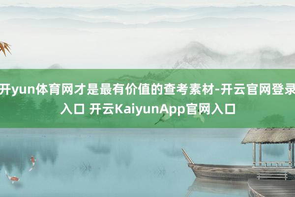 开yun体育网才是最有价值的查考素材-开云官网登录入口 开云KaiyunApp官网入口